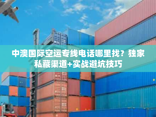 中澳国际空运专线电话哪里找？独家私藏渠道+实战避坑技巧
