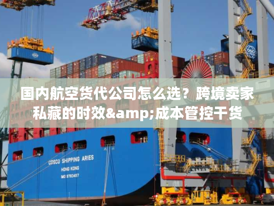 国内航空货代公司怎么选？跨境卖家私藏的时效&成本管控干货