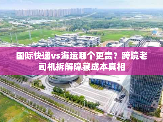 国际快递vs海运哪个更贵?跨境老司机拆解隐藏成本真相 国际快递vs海运哪个更贵?跨境老司机拆解隐藏成本真相