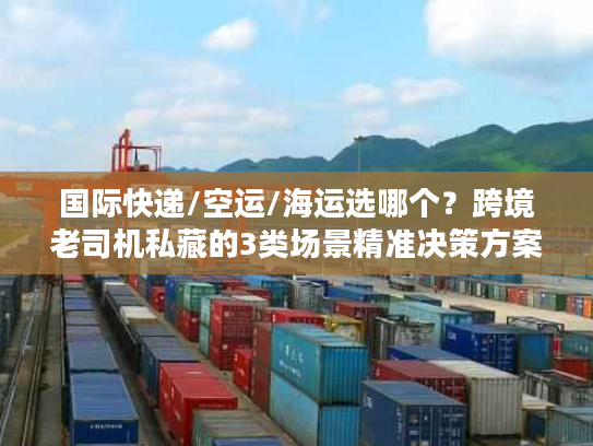 国际快递/空运/海运选哪个？跨境老司机私藏的3类场景精准决策方案