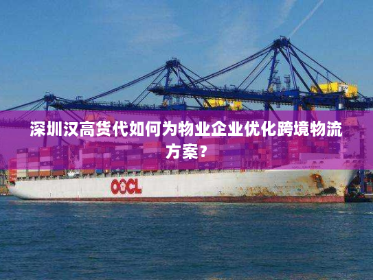 深圳汉高货代如何为物业企业优化跨境物流方案？