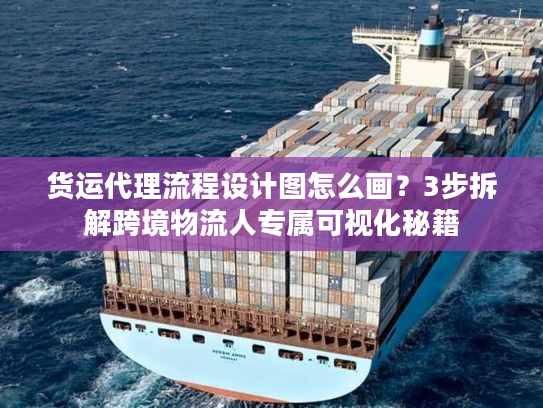 货运代理流程设计图怎么画？3步拆解跨境物流人专属可视化秘籍