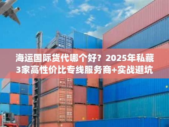 海运国际货代哪个好？2025年私藏3家高性价比专线服务商+实战避坑技巧