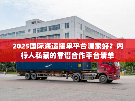 2025国际海运接单平台哪家好？内行人私藏的靠谱合作平台清单