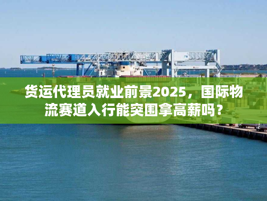 货运代理员就业前景2025，国际物流赛道入行能突围拿高薪吗？