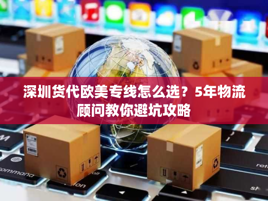 深圳货代欧美专线怎么选?5年物流顾问教你避坑攻略 深圳货代欧美专线怎么选?5年物流顾问教你避坑攻略