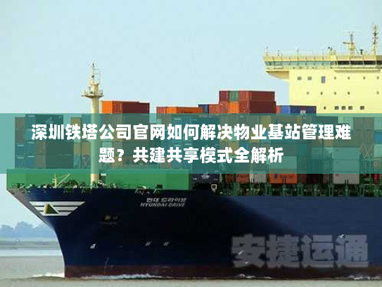 深圳铁塔公司官网如何解决物业基站管理难题？共建共享模式全解析