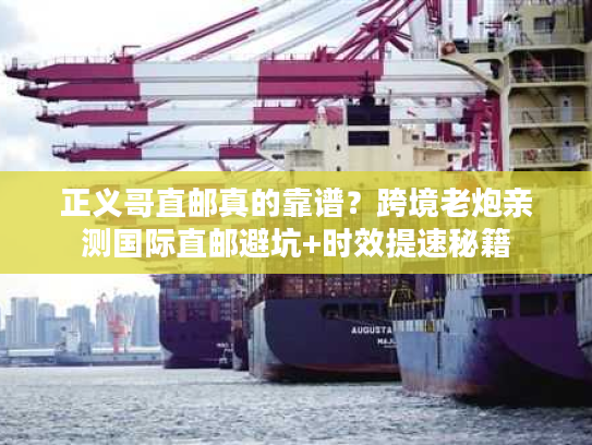 正义哥直邮真的靠谱？跨境老炮亲测国际直邮避坑+时效提速秘籍