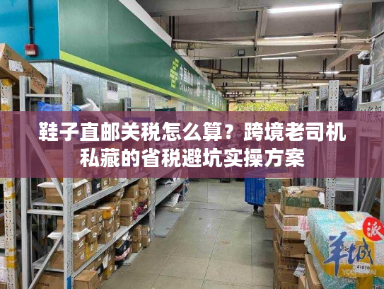 鞋子直邮关税怎么算？跨境老司机私藏的省税避坑实操方案