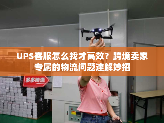 UPS客服怎么找才高效？跨境卖家专属的物流问题速解妙招