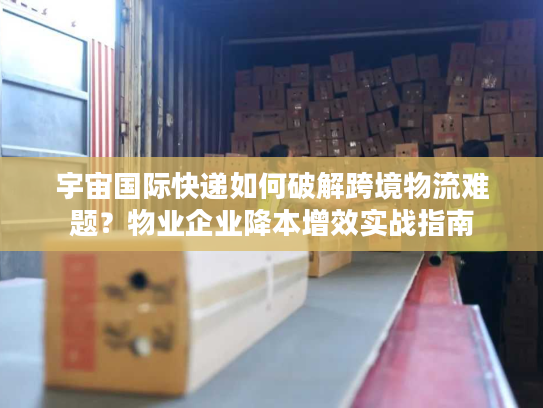 宇宙国际快递如何破解跨境物流难题?物业企业降本增效实战指南 宇宙国际快递如何破解跨境物流难题?物业企业降本增效实战指南