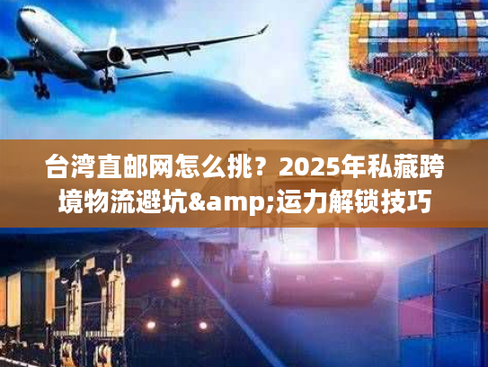台湾直邮网怎么挑？2025年私藏跨境物流避坑&运力解锁技巧