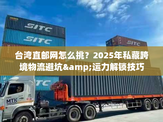 台湾直邮网怎么挑？2025年私藏跨境物流避坑&运力解锁技巧