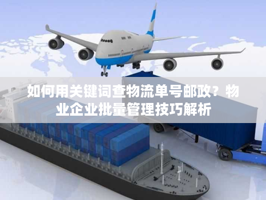 如何用关键词查物流单号邮政？物业企业批量管理技巧解析