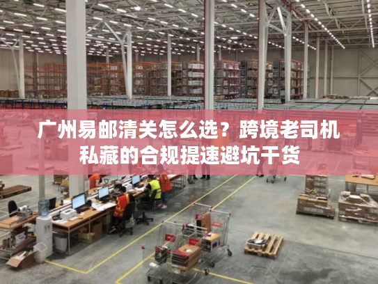 广州易邮清关怎么选？跨境老司机私藏的合规提速避坑干货