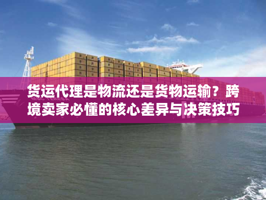 货运代理是物流还是货物运输？跨境卖家必懂的核心差异与决策技巧