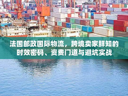 法国邮政国际物流，跨境卖家鲜知的时效密码、资费门道与避坑实战
