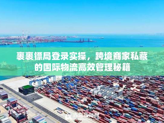 裹裹镖局登录实操，跨境商家私藏的国际物流高效管理秘籍