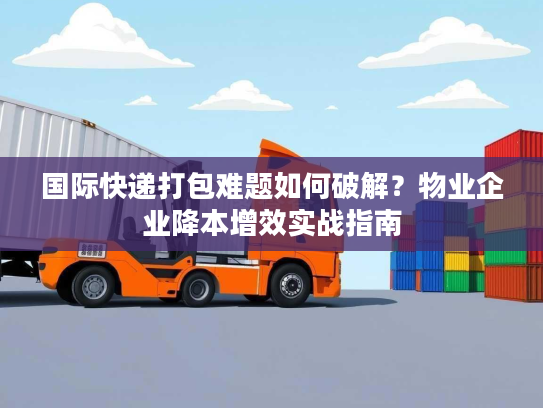 国际快递打包难题如何破解?物业企业降本增效实战指南 国际快递打包难题如何破解?物业企业降本增效实战指南