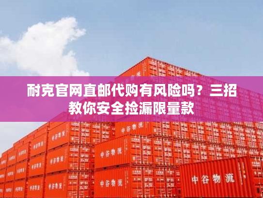 耐克官网直邮代购有风险吗？三招教你安全捡漏限量款