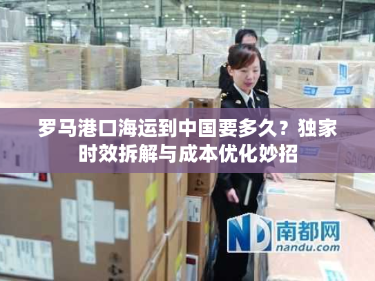 罗马港口海运到中国要多久？独家时效拆解与成本优化妙招