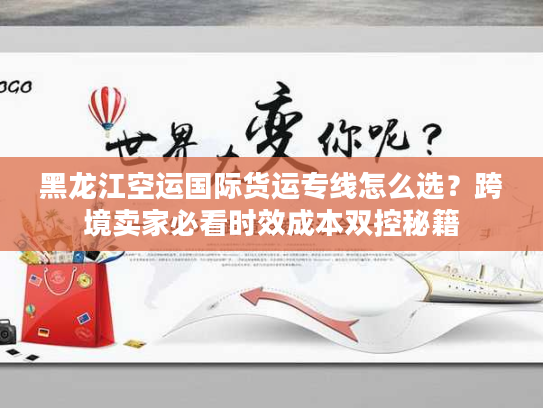黑龙江空运国际货运专线怎么选？跨境卖家必看时效成本双控秘籍