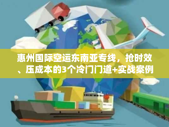 惠州国际空运东南亚专线，抢时效、压成本的3个冷门门道+实战案例揭秘