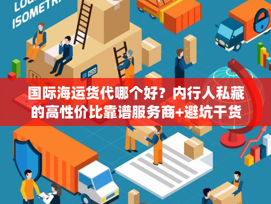 国际海运货代哪个好？内行人私藏的高性价比靠谱服务商+避坑干货