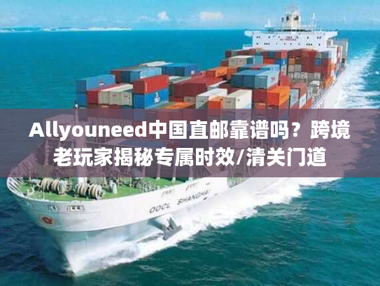Allyouneed中国直邮靠谱吗？跨境老玩家揭秘专属时效/清关门道