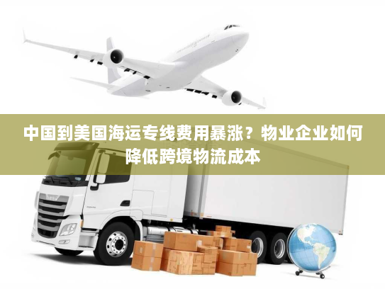 中国到美国海运专线费用暴涨？物业企业如何降低跨境物流成本
