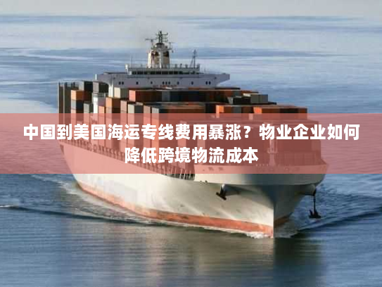 中国到美国海运专线费用暴涨？物业企业如何降低跨境物流成本