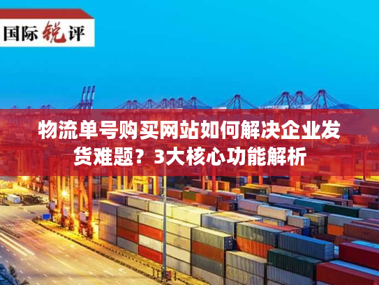 物流单号购买网站如何解决企业发货难题？3大核心功能解析