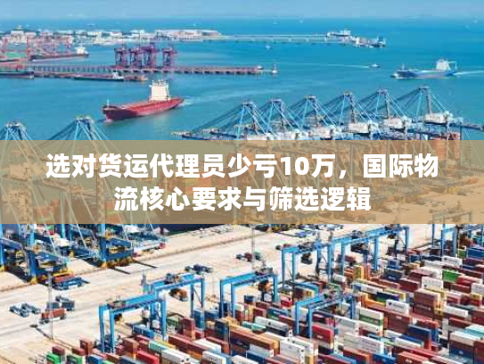 选对货运代理员少亏10万，国际物流核心要求与筛选逻辑