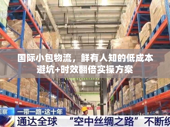 国际小包物流，鲜有人知的低成本避坑+时效翻倍实操方案