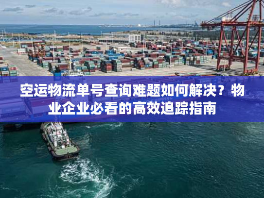 空运物流单号查询难题如何解决？物业企业必看的高效追踪指南