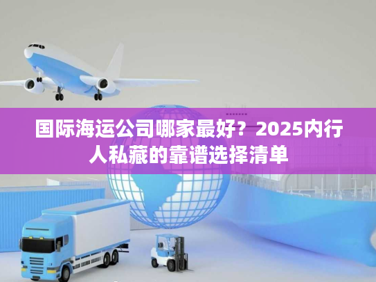 国际海运公司哪家最好？2025内行人私藏的靠谱选择清单
