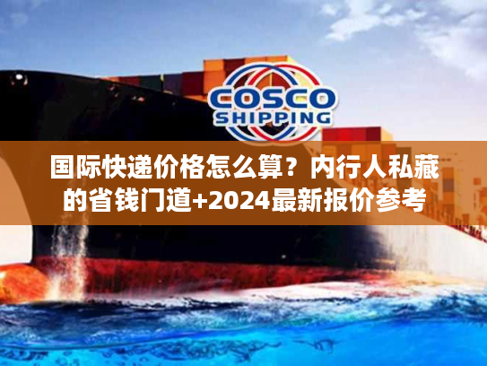 国际快递价格怎么算？内行人私藏的省钱门道+2024最新报价参考