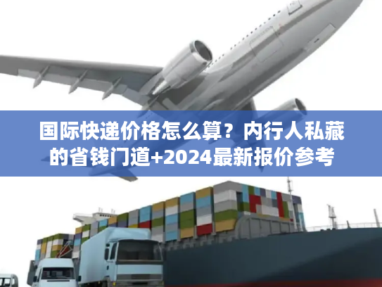国际快递价格怎么算？内行人私藏的省钱门道+2024最新报价参考
