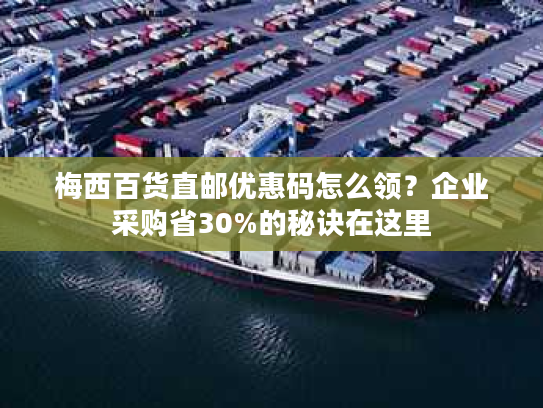 梅西百货直邮优惠码怎么领？企业采购省30%的秘诀在这里