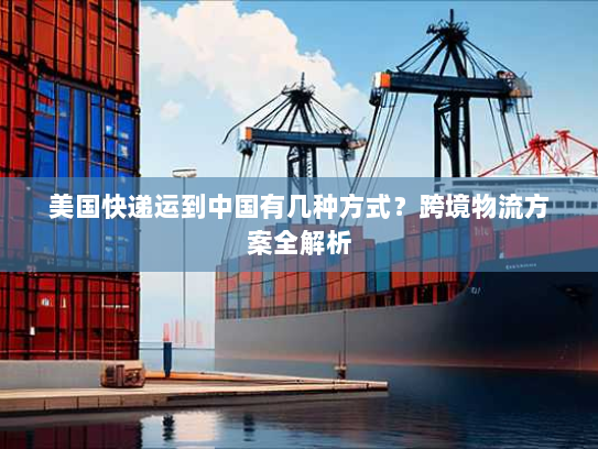 美国快递运到中国有几种方式？跨境物流方案全解析