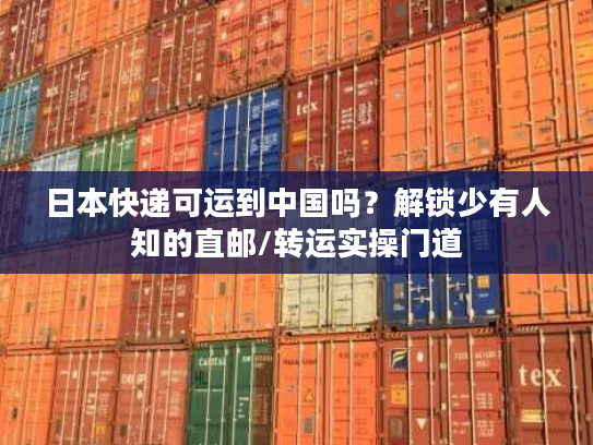 日本快递可运到中国吗？解锁少有人知的直邮/转运实操门道