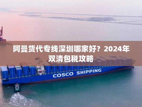 阿曼货代专线深圳哪家好？2024年双清包税攻略