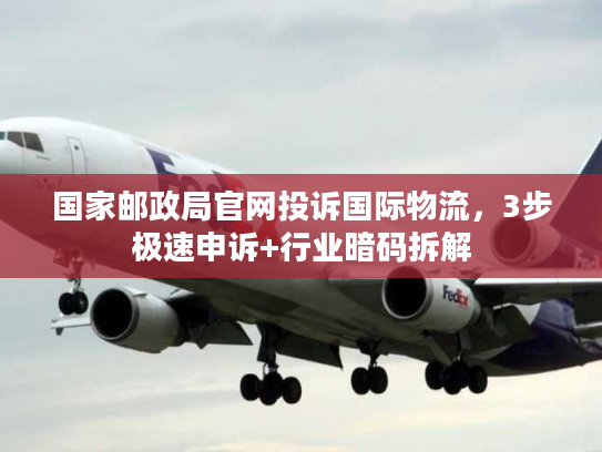 国家邮政局官网投诉国际物流，3步极速申诉+行业暗码拆解