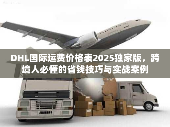 DHL国际运费价格表2025独家版，跨境人必懂的省钱技巧与实战案例