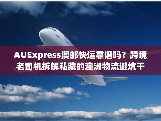 AUExpress澳邮快运靠谱吗？跨境老司机拆解私藏的澳洲物流避坑干货