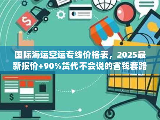 国际海运空运专线价格表，2025最新报价+90%货代不会说的省钱套路