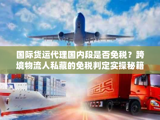 国际货运代理国内段是否免税？跨境物流人私藏的免税判定实操秘籍