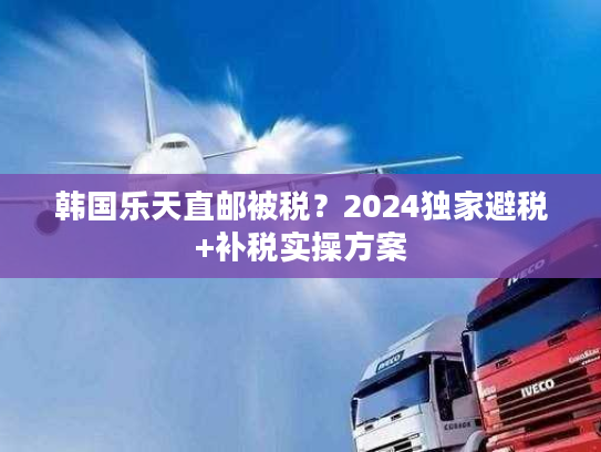 韩国乐天直邮被税？2024独家避税+补税实操方案