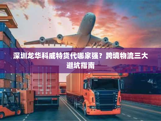 深圳龙华科威特货代哪家强？跨境物流三大避坑指南
