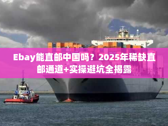 Ebay能直邮中国吗？2025年稀缺直邮通道+实操避坑全揭露